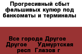 Прогресивный сбыт фальшивых купюр под банкоматы и терминалы. - Все города Другое » Другое   . Удмуртская респ.,Глазов г.